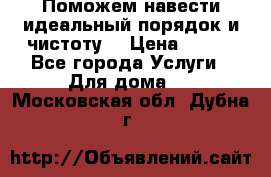 Поможем навести идеальный порядок и чистоту! › Цена ­ 100 - Все города Услуги » Для дома   . Московская обл.,Дубна г.